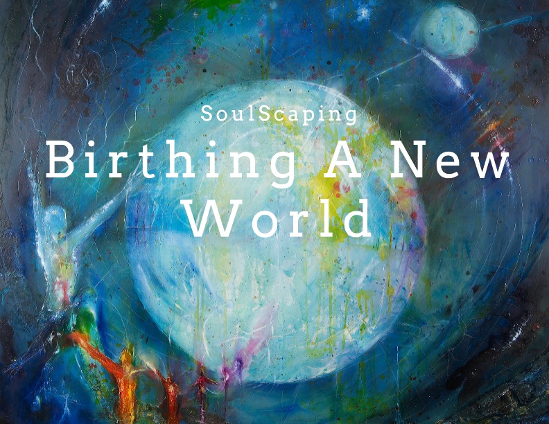 SOULSCAPING-A CREATIVE PRACTISE TO BIRTH A NEW WORLD